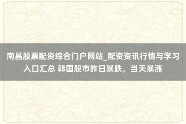南昌股票配资综合门户网站_配资资讯行情与学习入口汇总 韩国股市昨日暴跌，当天暴涨