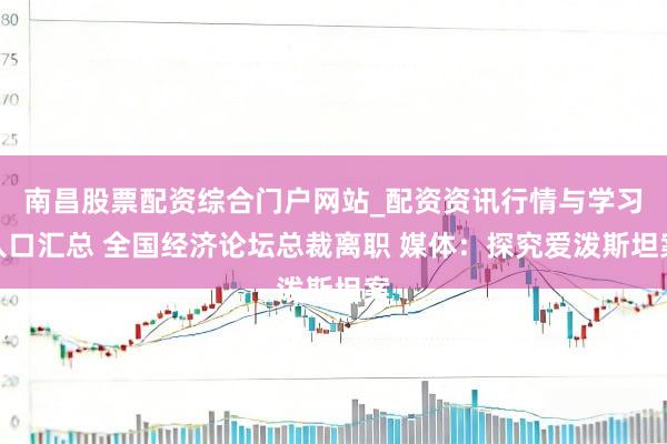 南昌股票配资综合门户网站_配资资讯行情与学习入口汇总 全国经济论坛总裁离职 媒体：探究爱泼斯坦案