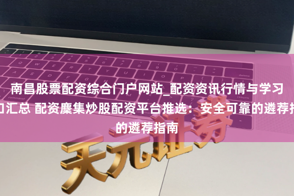 南昌股票配资综合门户网站_配资资讯行情与学习入口汇总 配资麇集炒股配资平台推选：安全可靠的遴荐指南