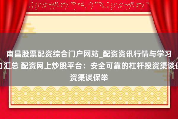 南昌股票配资综合门户网站_配资资讯行情与学习入口汇总 配资网上炒股平台：安全可靠的杠杆投资渠谈保举