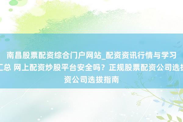 南昌股票配资综合门户网站_配资资讯行情与学习入口汇总 网上配资炒股平台安全吗？正规股票配资公司选拔指南