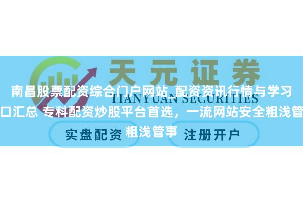 南昌股票配资综合门户网站_配资资讯行情与学习入口汇总 专科配资炒股平台首选，一流网站安全粗浅管事