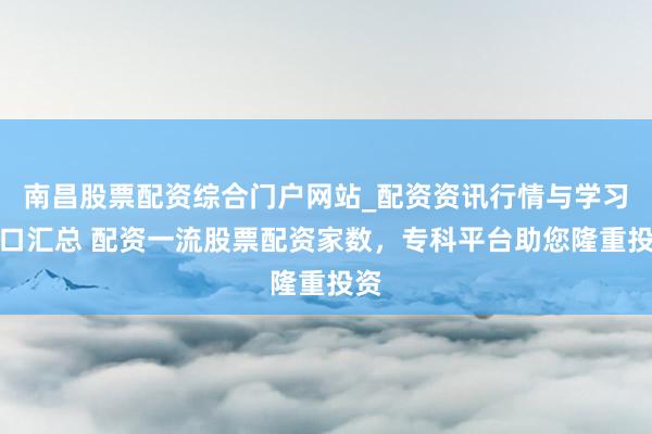 南昌股票配资综合门户网站_配资资讯行情与学习入口汇总 配资一流股票配资家数，专科平台助您隆重投资