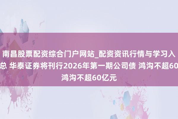 南昌股票配资综合门户网站_配资资讯行情与学习入口汇总 华泰证券将刊行2026年第一期公司债 鸿沟不超60亿元