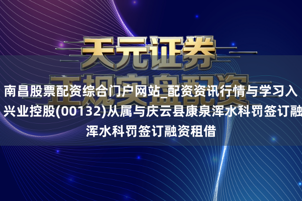 南昌股票配资综合门户网站_配资资讯行情与学习入口汇总 兴业控股(00132)从属与庆云县康泉浑水科罚签订融资租借