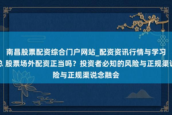 南昌股票配资综合门户网站_配资资讯行情与学习入口汇总 股票场外配资正当吗？投资者必知的风险与正规渠说念融会