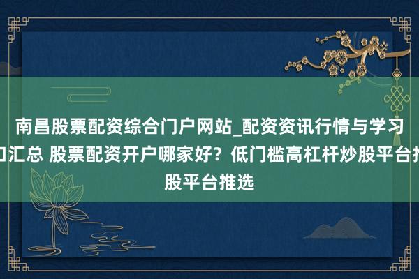 南昌股票配资综合门户网站_配资资讯行情与学习入口汇总 股票配资开户哪家好？低门槛高杠杆炒股平台推选