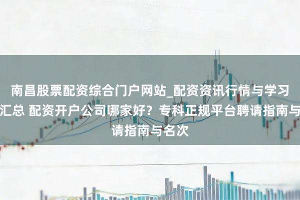 南昌股票配资综合门户网站_配资资讯行情与学习入口汇总 配资开户公司哪家好？专科正规平台聘请指南与名次