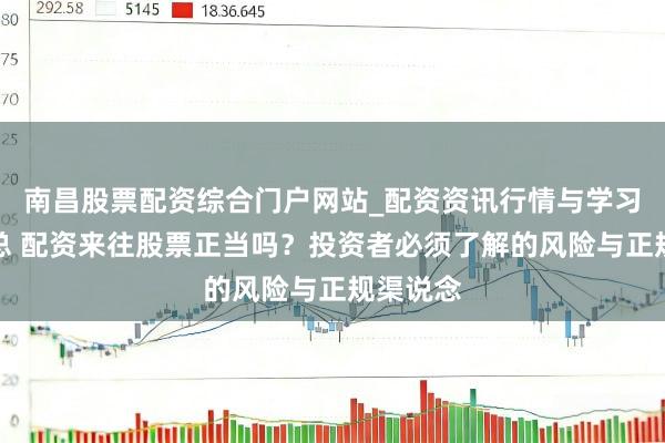 南昌股票配资综合门户网站_配资资讯行情与学习入口汇总 配资来往股票正当吗？投资者必须了解的风险与正规渠说念