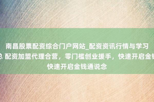 南昌股票配资综合门户网站_配资资讯行情与学习入口汇总 配资加盟代理合营，零门槛创业援手，快速开启金钱通说念