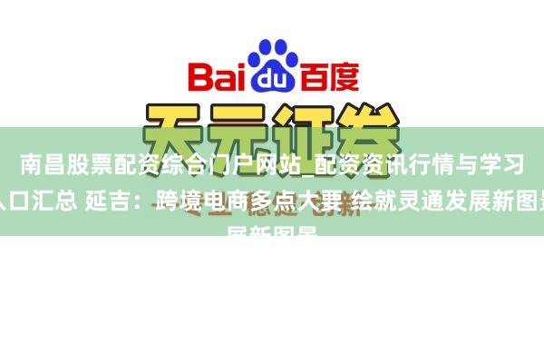 南昌股票配资综合门户网站_配资资讯行情与学习入口汇总 延吉：跨境电商多点大要 绘就灵通发展新图景