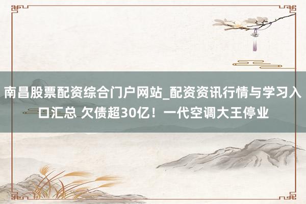 南昌股票配资综合门户网站_配资资讯行情与学习入口汇总 欠债超30亿！一代空调大王停业