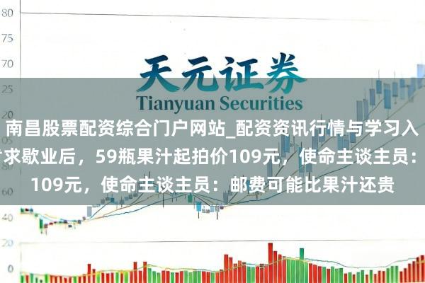 南昌股票配资综合门户网站_配资资讯行情与学习入口汇总 宿迁汇源被肯求歇业后，59瓶果汁起拍价109元，使命主谈主员：邮费可能比果汁还贵