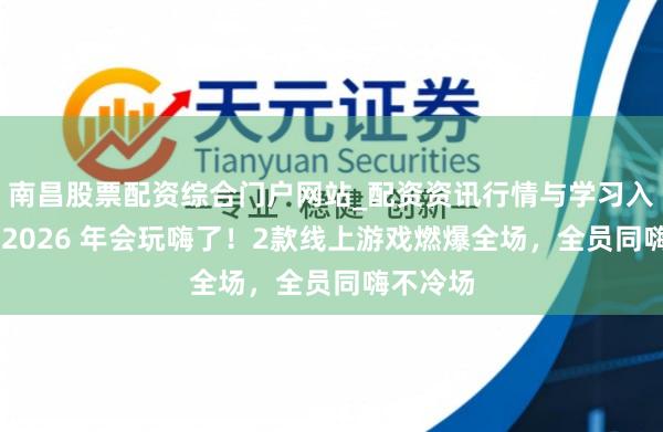 南昌股票配资综合门户网站_配资资讯行情与学习入口汇总 2026 年会玩嗨了！2款线上游戏燃爆全场，全员同嗨不冷场