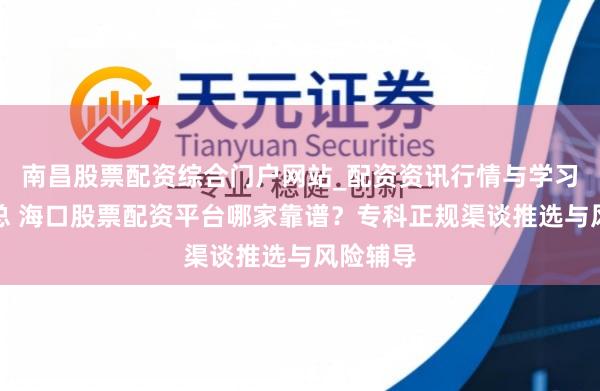 南昌股票配资综合门户网站_配资资讯行情与学习入口汇总 海口股票配资平台哪家靠谱？专科正规渠谈推选与风险辅导