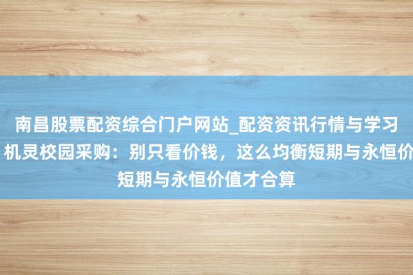 南昌股票配资综合门户网站_配资资讯行情与学习入口汇总 机灵校园采购：别只看价钱，这么均衡短期与永恒价值才合算