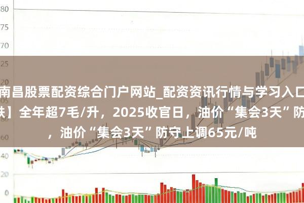 南昌股票配资综合门户网站_配资资讯行情与学习入口汇总 【油价大跌】全年超7毛/升，2025收官日，油价“集会3天”防守上调65元/吨