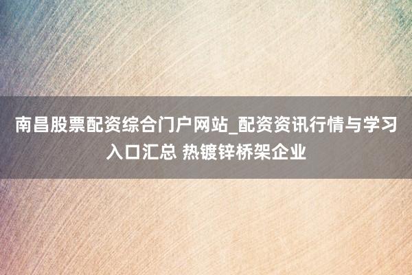 南昌股票配资综合门户网站_配资资讯行情与学习入口汇总 热镀锌桥架企业