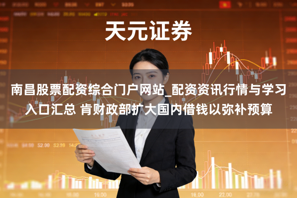南昌股票配资综合门户网站_配资资讯行情与学习入口汇总 肯财政部扩大国内借钱以弥补预算