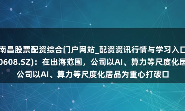南昌股票配资综合门户网站_配资资讯行情与学习入口汇总 想特奇(300608.SZ)：在出海范围，公司以AI、算力等尺度化居品为重心打破口