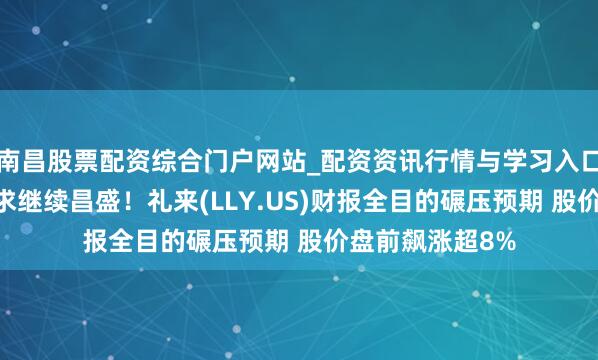 南昌股票配资综合门户网站_配资资讯行情与学习入口汇总 减肥药需求继续昌盛！礼来(LLY.US)财报全目的碾压预期 股价盘前飙涨超8%