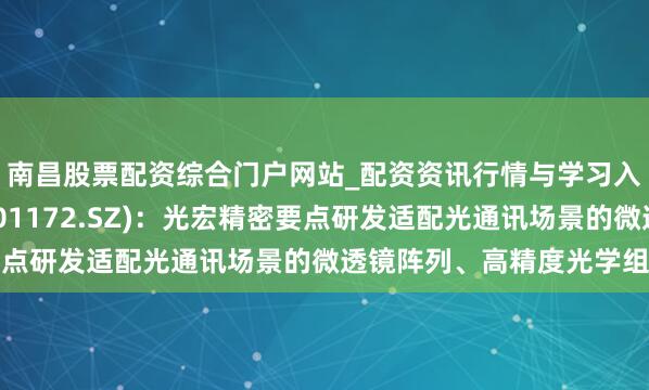 南昌股票配资综合门户网站_配资资讯行情与学习入口汇总 君逸数码(301172.SZ)：光宏精密要点研发适配光通讯场景的微透镜阵列、高精度光学组件等