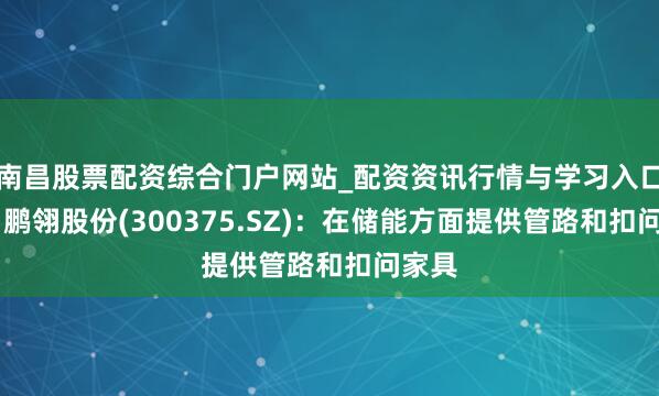 南昌股票配资综合门户网站_配资资讯行情与学习入口汇总 鹏翎股份(300375.SZ)：在储能方面提供管路和扣问家具