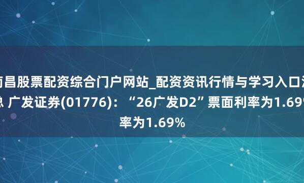 南昌股票配资综合门户网站_配资资讯行情与学习入口汇总 广发证券(01776)：“26广发D2”票面利率为1.69%