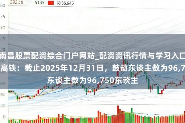 南昌股票配资综合门户网站_配资资讯行情与学习入口汇总 神州高铁:截止2025年12月31日,鼓动东谈主数为96,750东谈主