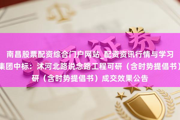 南昌股票配资综合门户网站_配资资讯行情与学习入口汇总 华设集团中标：沭河北路说念路工程可研（含时势提倡书）成交效果公告