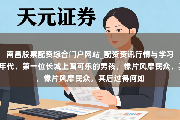 南昌股票配资综合门户网站_配资资讯行情与学习入口汇总 70年代，第一位长城上喝可乐的男孩，像片风靡民众，其后过得何如