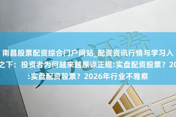 南昌股票配资综合门户网站_配资资讯行情与学习入口汇总 商场飘荡之下：投资者为何越来越原谅正规:实盘配资股票？2026年行业不雅察