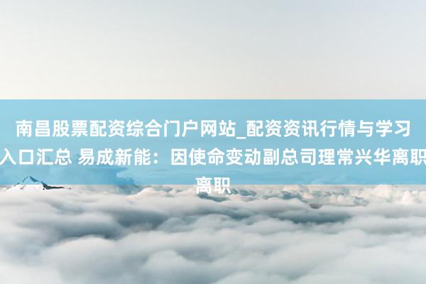 南昌股票配资综合门户网站_配资资讯行情与学习入口汇总 易成新能:因使命变动副总司理常兴华离职