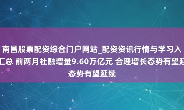 南昌股票配资综合门户网站_配资资讯行情与学习入口汇总 前两月社融增量9.60万亿元 合理增长态势有望延续