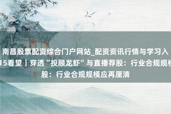 南昌股票配资综合门户网站_配资资讯行情与学习入口汇总 3·15看望|穿透“投顾龙虾”与直播荐股:行业合规规模应再厘清