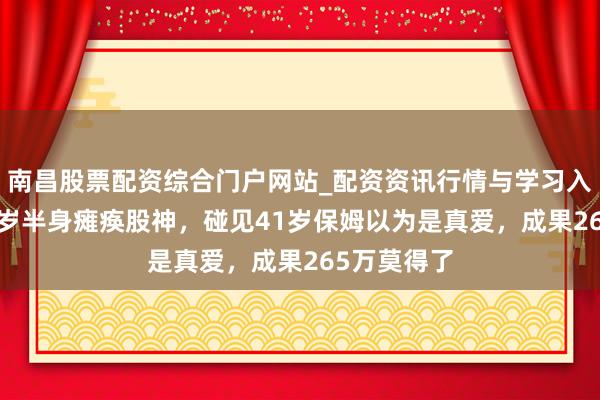 南昌股票配资综合门户网站_配资资讯行情与学习入口汇总 73岁半身瘫痪股神,碰见41岁保姆以为是真爱,成果265万莫得了