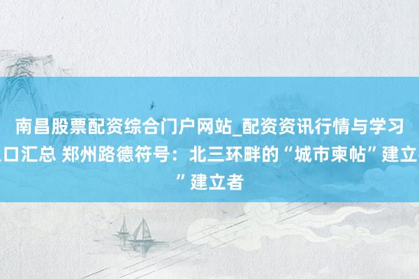 南昌股票配资综合门户网站_配资资讯行情与学习入口汇总 郑州路德符号：北三环畔的“城市柬帖”建立者