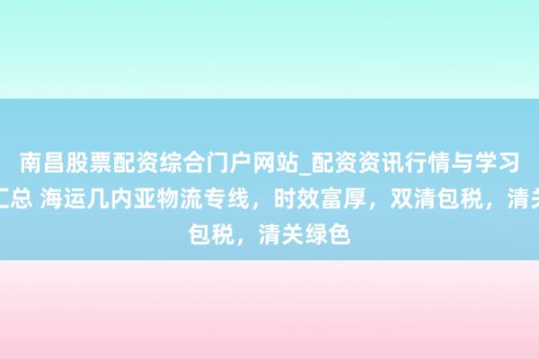 南昌股票配资综合门户网站_配资资讯行情与学习入口汇总 海运几内亚物流专线，时效富厚，双清包税，清关绿色