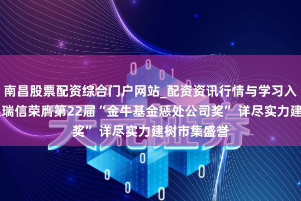 南昌股票配资综合门户网站_配资资讯行情与学习入口汇总 工银瑞信荣膺第22届“金牛基金惩处公司奖” 详尽实力建树市集盛誉