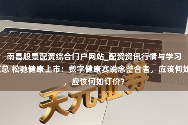南昌股票配资综合门户网站_配资资讯行情与学习入口汇总 松驰健康上市：数字健康赛说念整合者，应该何如订价？