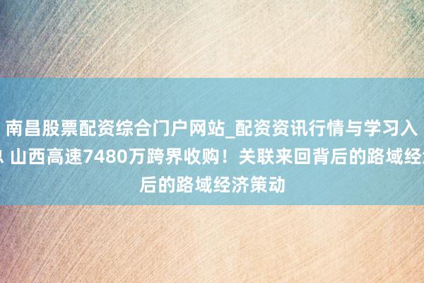 南昌股票配资综合门户网站_配资资讯行情与学习入口汇总 山西高速7480万跨界收购！关联来回背后的路域经济策动