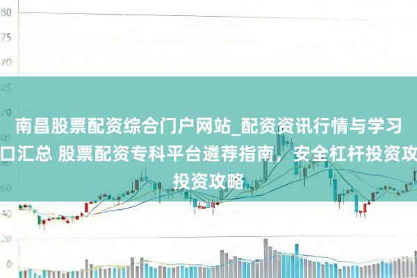 南昌股票配资综合门户网站_配资资讯行情与学习入口汇总 股票配资专科平台遴荐指南，安全杠杆投资攻略