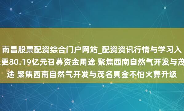 南昌股票配资综合门户网站_配资资讯行情与学习入口汇总 中国石化拟变更80.19亿元召募资金用途 聚焦西南自然气开发与茂名真金不怕火葬升级
