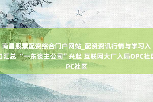 南昌股票配资综合门户网站_配资资讯行情与学习入口汇总 “一东谈主公司”兴起 互联网大厂入局OPC社区