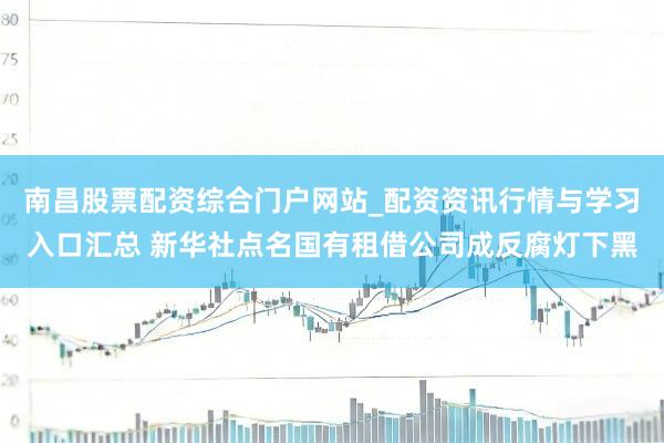 南昌股票配资综合门户网站_配资资讯行情与学习入口汇总 新华社点名国有租借公司成反腐灯下黑