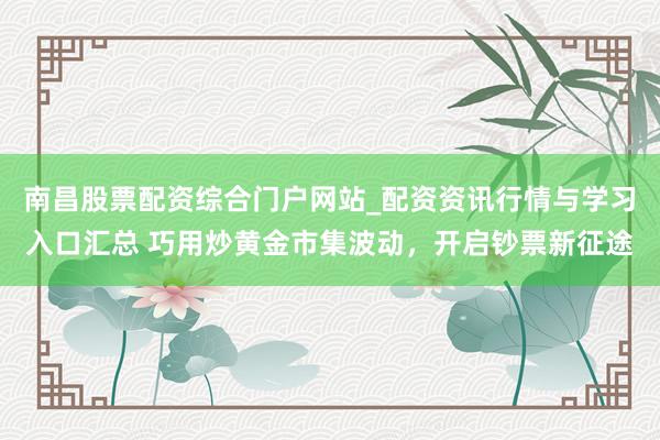 南昌股票配资综合门户网站_配资资讯行情与学习入口汇总 巧用炒黄金市集波动,开启钞票新征途