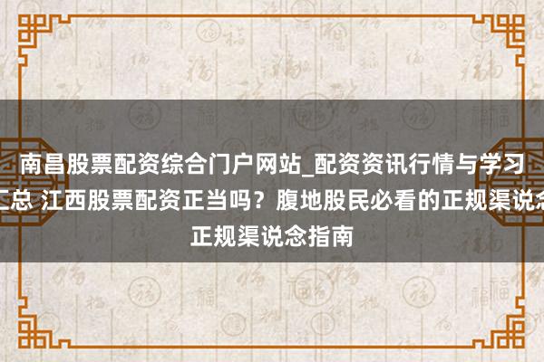 南昌股票配资综合门户网站_配资资讯行情与学习入口汇总 江西股票配资正当吗？腹地股民必看的正规渠说念指南