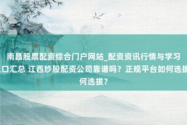 南昌股票配资综合门户网站_配资资讯行情与学习入口汇总 江西炒股配资公司靠谱吗？正规平台如何选拔？