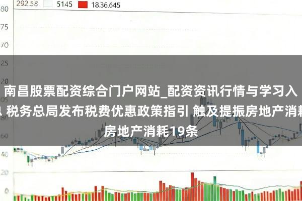 南昌股票配资综合门户网站_配资资讯行情与学习入口汇总 税务总局发布税费优惠政策指引 触及提振房地产消耗19条