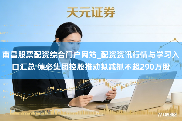 南昌股票配资综合门户网站_配资资讯行情与学习入口汇总 德必集团控股推动拟减抓不超290万股